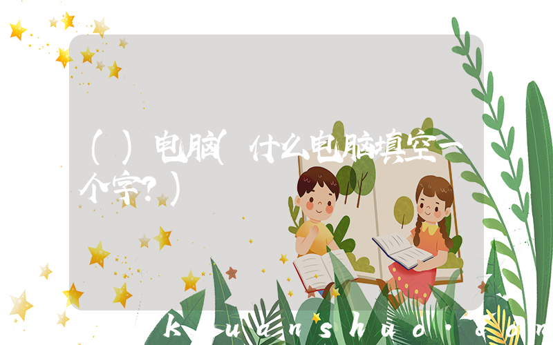 ()电脑(什么电脑填空一个字？)