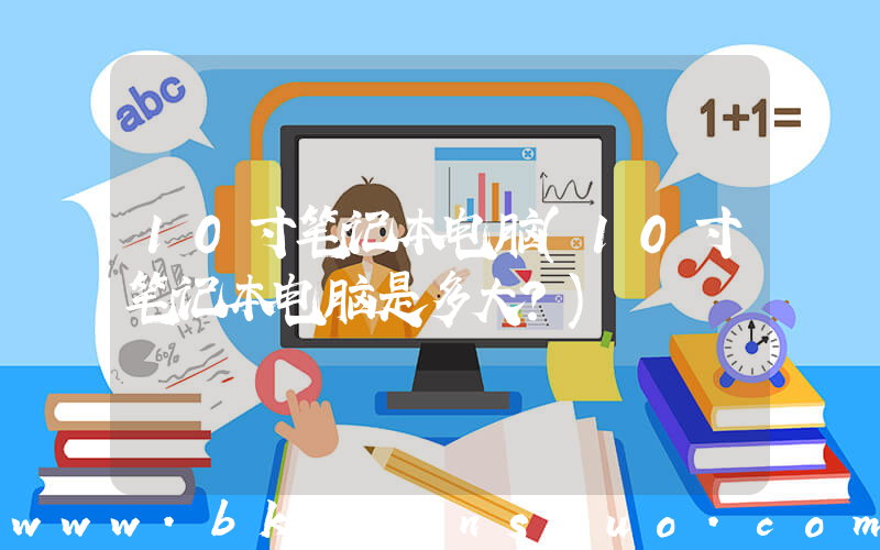 10寸笔记本电脑(10寸笔记本电脑是多大？)