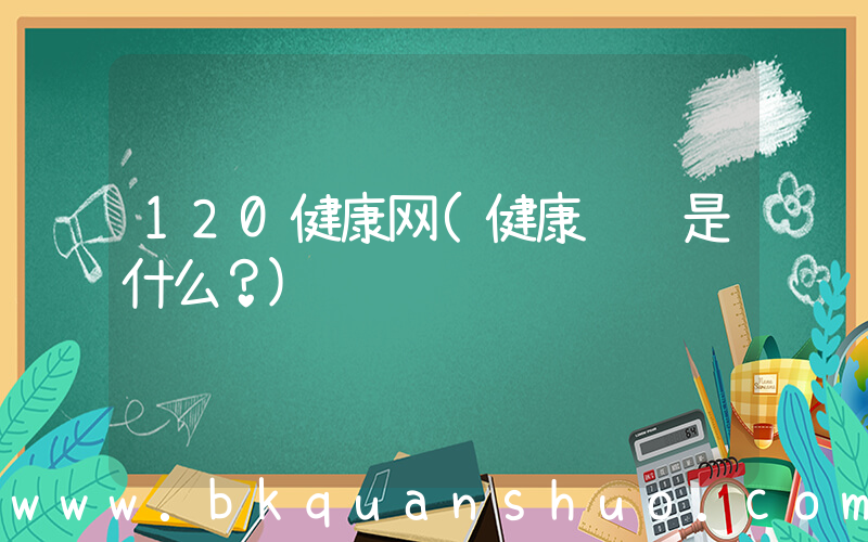 120健康网(健康顾问是什么？)