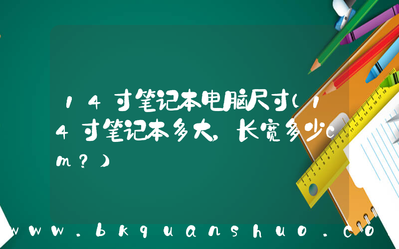 14寸笔记本电脑尺寸(14寸笔记本多大，长宽多少cm？)
