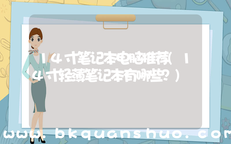 14寸笔记本电脑推荐(14寸轻薄笔记本有哪些？)