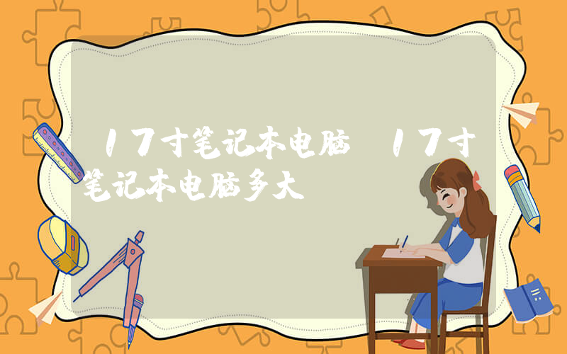 17寸笔记本电脑(17寸笔记本电脑多大)