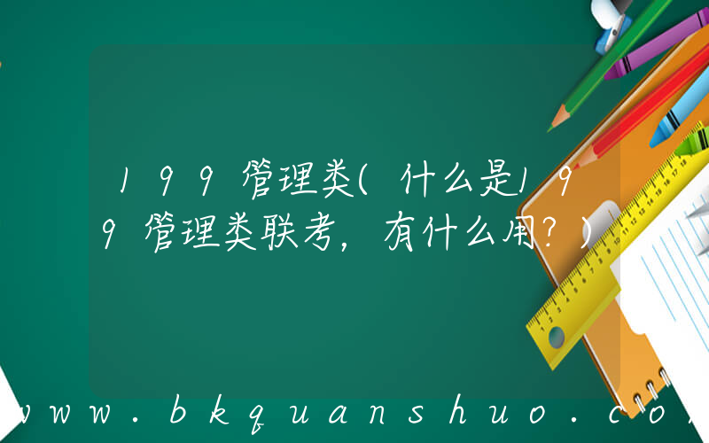199管理类(什么是199管理类联考，有什么用？)