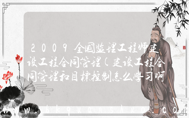 2009全国监理工程师建设工程合同管理(建设工程合同管理和目标控制怎么学习啊？)