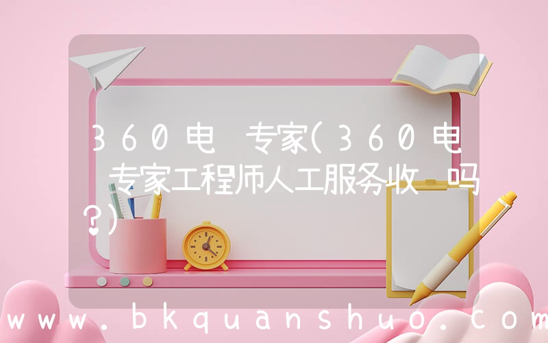 360电脑专家(360电脑专家工程师人工服务收费吗？)
