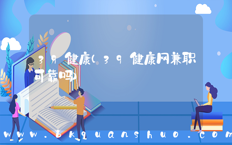 39健康(39健康网兼职可靠吗)