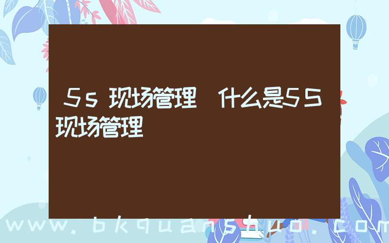 5s现场管理(什么是5S现场管理)