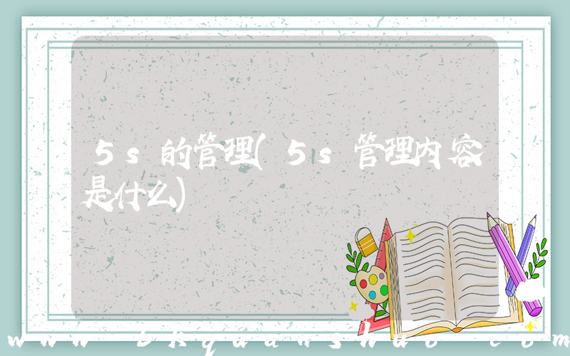 5s的管理(5s管理内容是什么)