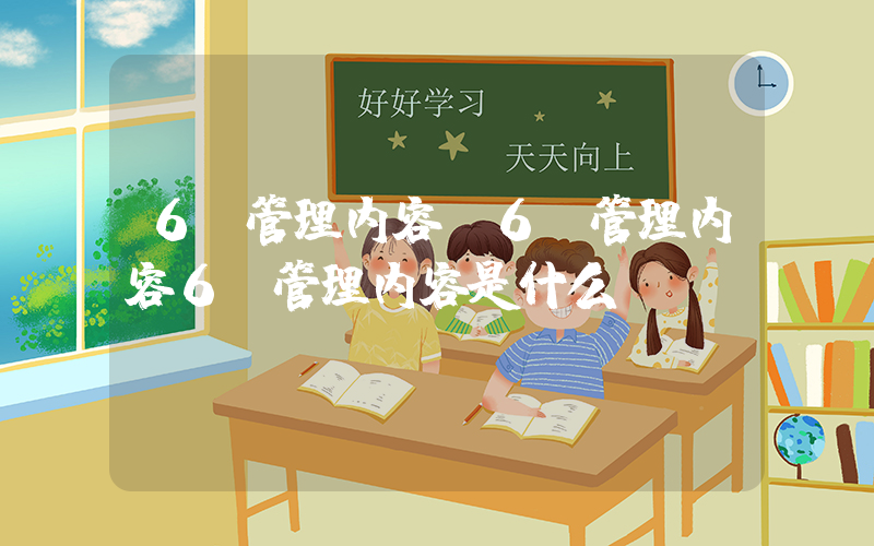 6s管理内容(6S管理内容6s管理内容是什么)