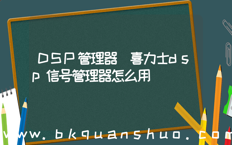 DSP管理器(喜力士dsp信号管理器怎么用)