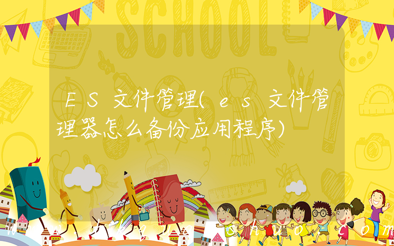 ES文件管理(es文件管理器怎么备份应用程序)
