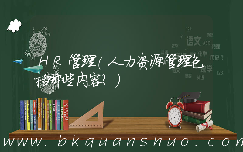HR管理(人力资源管理包括哪些内容？)