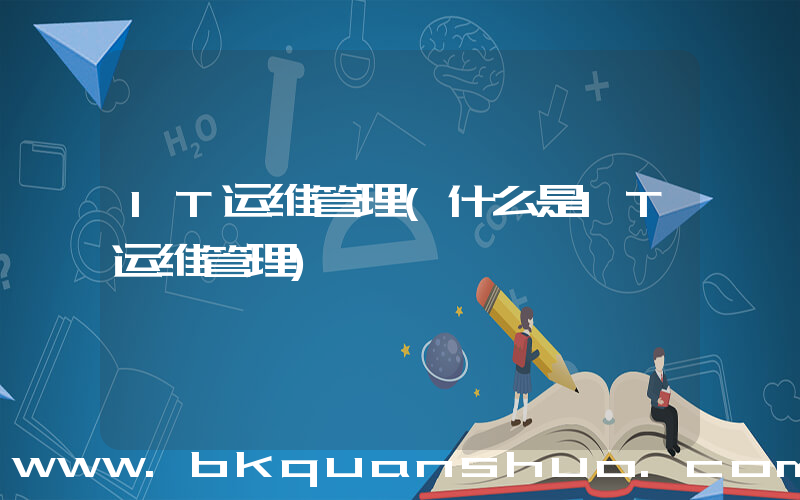 IT运维管理(什么是IT运维管理)