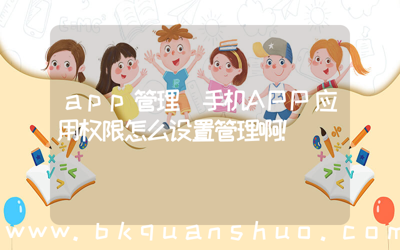 app管理(手机APP应用权限怎么设置管理啊！)