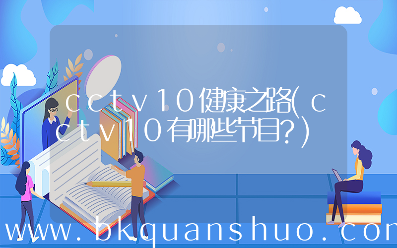 cctv10健康之路(cctv10有哪些节目？)