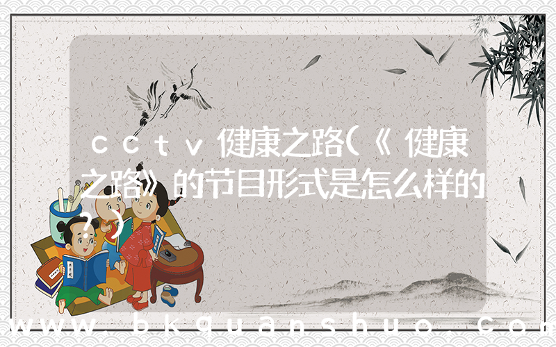 cctv健康之路(《健康之路》的节目形式是怎么样的？)