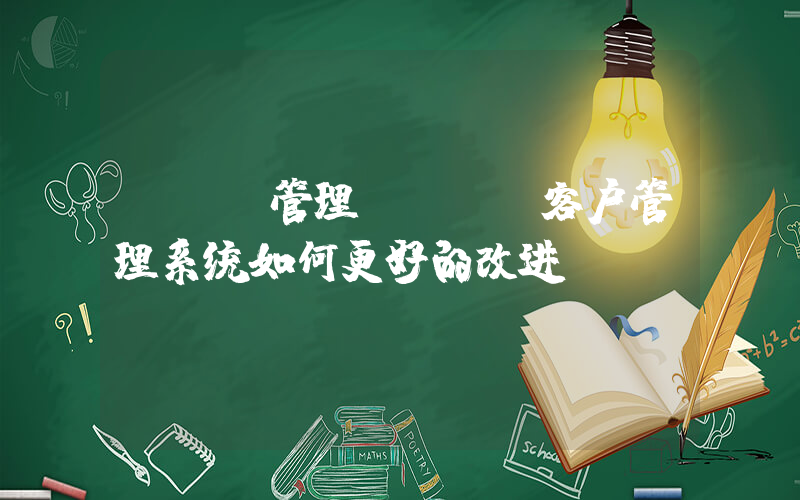 crm管理(CRM客户管理系统如何更好的改进)