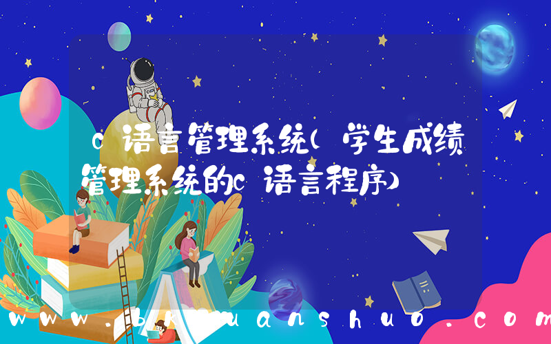 c语言管理系统(学生成绩管理系统的c语言程序)