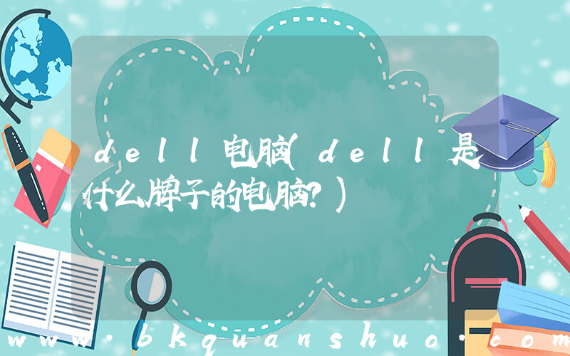 dell电脑(dell是什么牌子的电脑？)