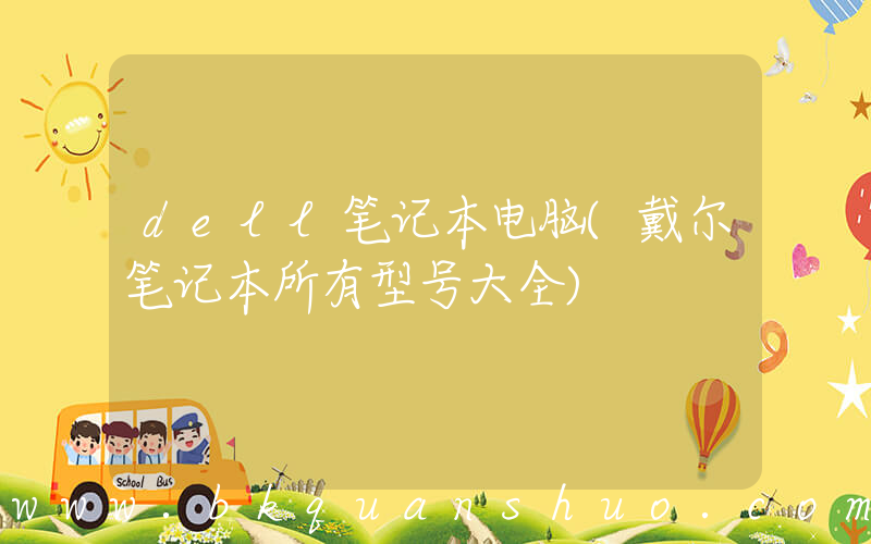 dell笔记本电脑(戴尔笔记本所有型号大全)