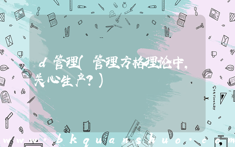 d管理(管理方格理论中，关心生产？)