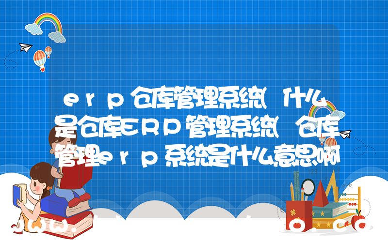 erp仓库管理系统(什么是仓库ERP管理系统(仓库管理erp系统是什么意思啊))