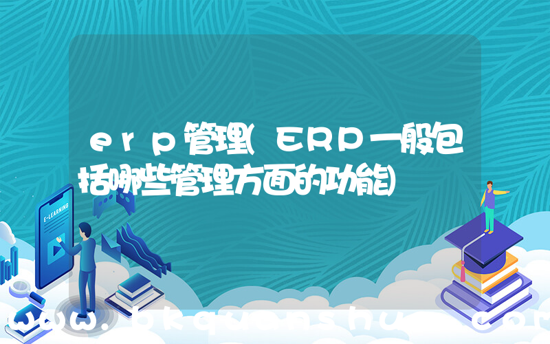 erp管理(ERP一般包括哪些管理方面的功能)