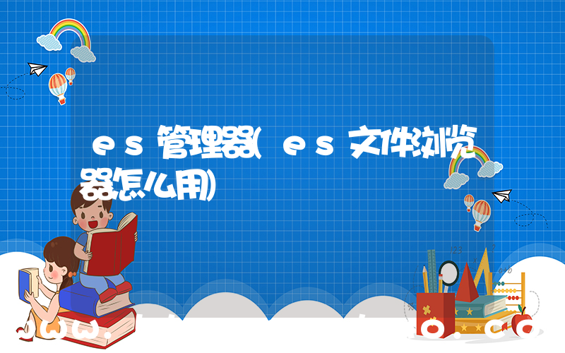es管理器(es文件浏览器怎么用)
