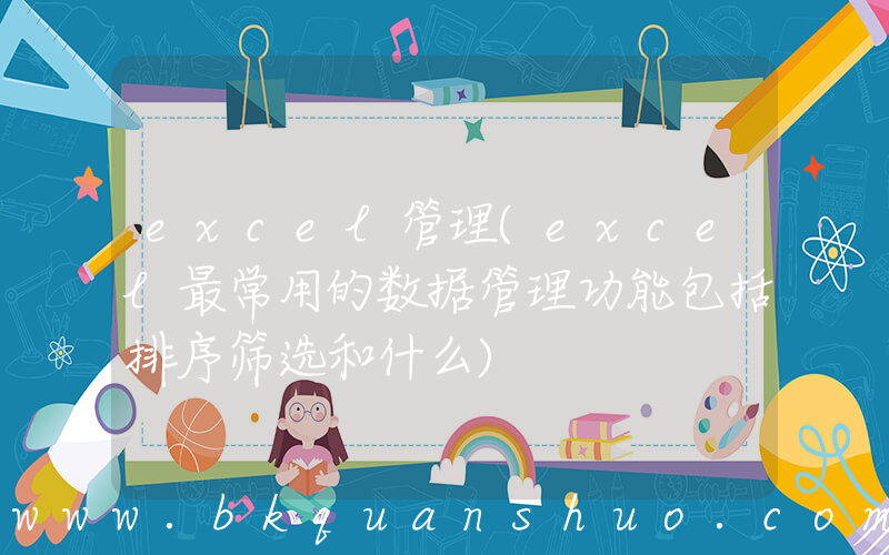 excel管理(excel最常用的数据管理功能包括排序筛选和什么)