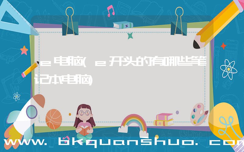 e电脑(e开头的有哪些笔记本电脑)