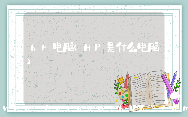 hp电脑(HP是什么电脑)