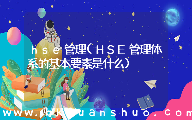 hse管理(HSE管理体系的基本要素是什么)