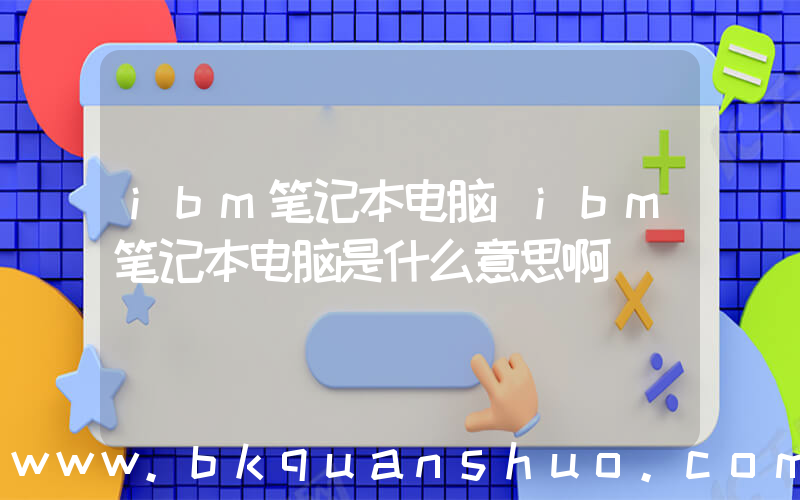 ibm笔记本电脑(ibm笔记本电脑是什么意思啊)