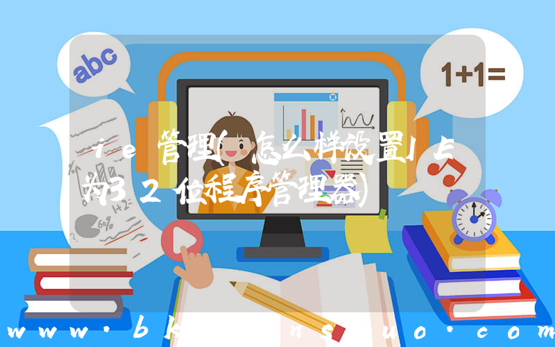 ie管理(怎么样设置IE为32位程序管理器)
