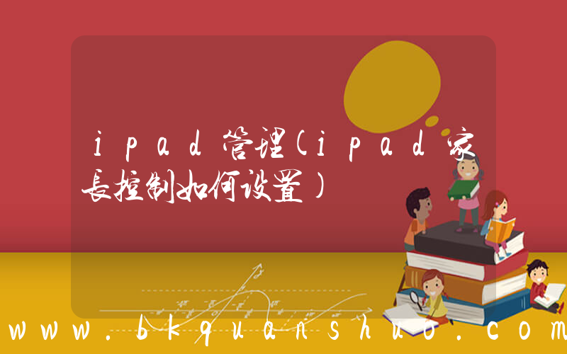 ipad管理(ipad家长控制如何设置)