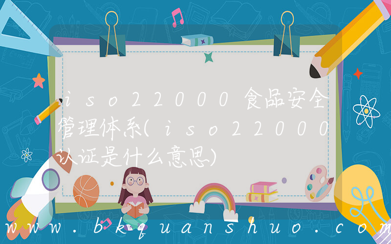 iso22000食品安全管理体系(iso22000认证是什么意思)