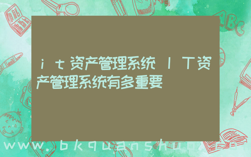 it资产管理系统(IT资产管理系统有多重要)