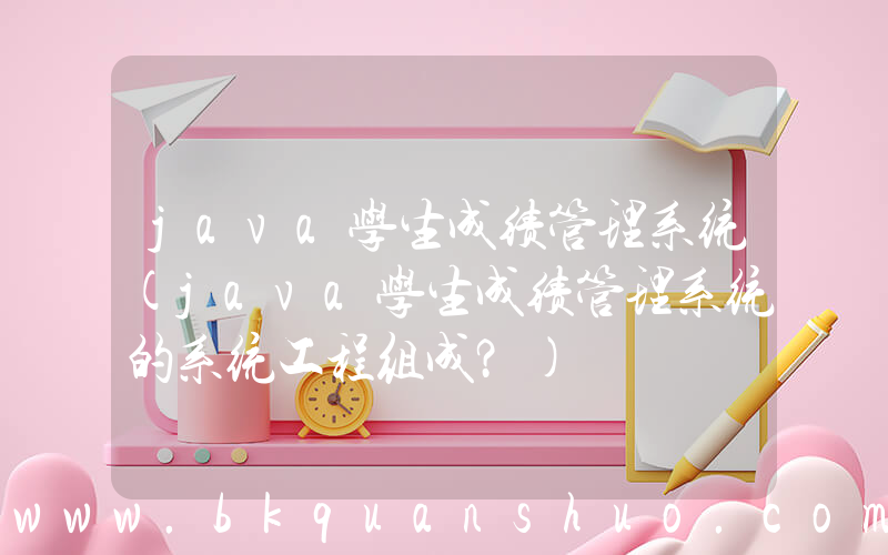 java学生成绩管理系统(java学生成绩管理系统的系统工程组成？)