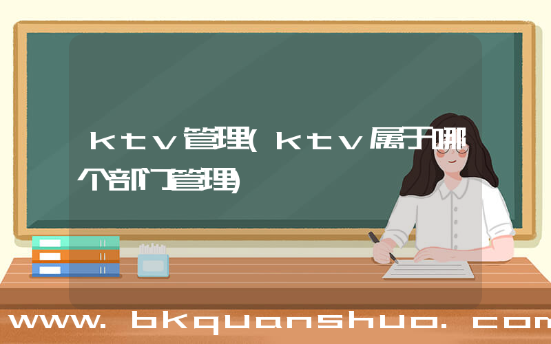 ktv管理(ktv属于哪个部门管理)