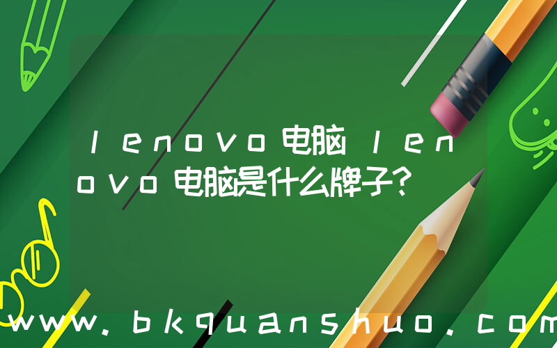 lenovo电脑(lenovo电脑是什么牌子？)