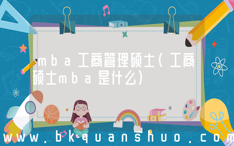 mba工商管理硕士(工商硕士mba是什么)