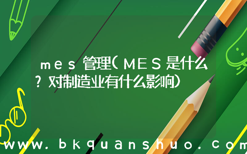mes管理(MES是什么？对制造业有什么影响)