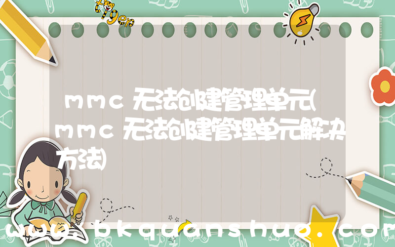 mmc无法创建管理单元(mmc无法创建管理单元解决方法)