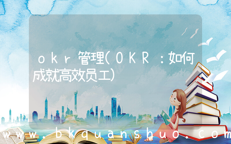 okr管理(OKR：如何成就高效员工)
