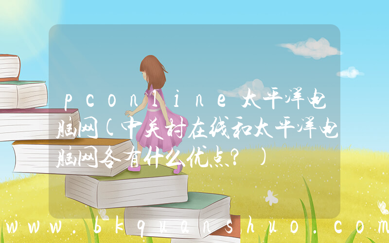 pconline太平洋电脑网(中关村在线和太平洋电脑网各有什么优点？)