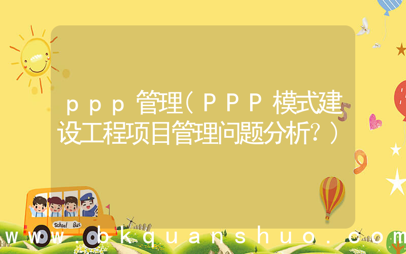 ppp管理(PPP模式建设工程项目管理问题分析？)