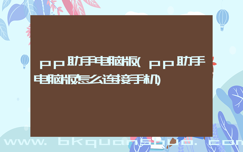 pp助手电脑版(pp助手电脑版怎么连接手机)