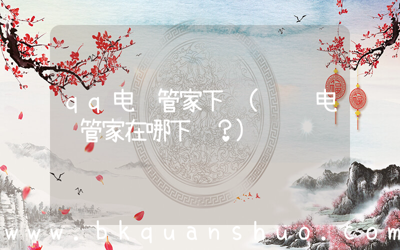 qq电脑管家下载(腾讯电脑管家在哪下载？)
