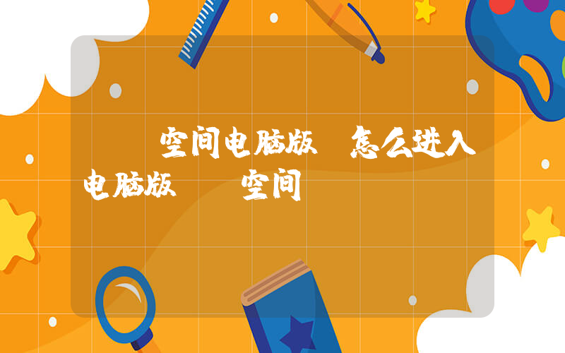 qq空间电脑版(怎么进入电脑版QQ空间？)