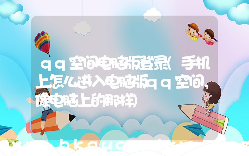 qq空间电脑版登录(手机上怎么进入电脑版qq空间，像电脑上的那样)